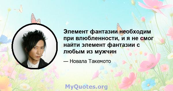 Элемент фантазии необходим при влюбленности, и я не смог найти элемент фантазии с любым из мужчин