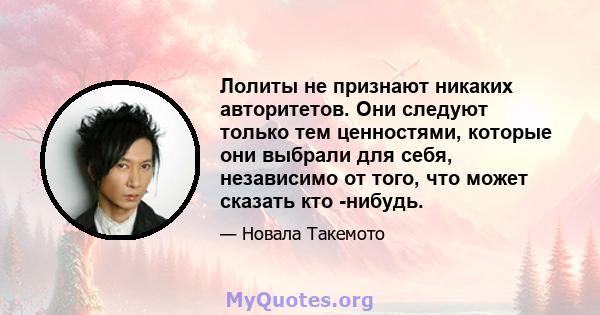 Лолиты не признают никаких авторитетов. Они следуют только тем ценностями, которые они выбрали для себя, независимо от того, что может сказать кто -нибудь.