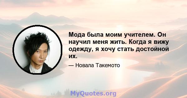 Мода была моим учителем. Он научил меня жить. Когда я вижу одежду, я хочу стать достойной их.