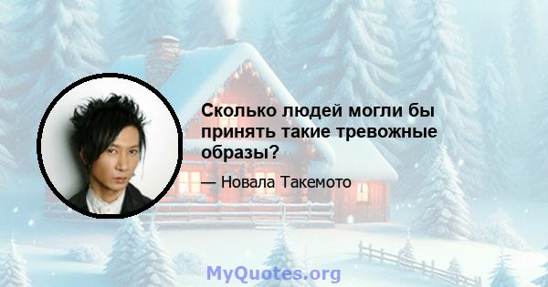 Сколько людей могли бы принять такие тревожные образы?