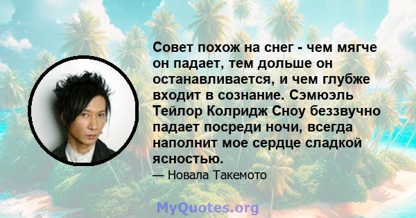 Совет похож на снег - чем мягче он падает, тем дольше он останавливается, и чем глубже входит в сознание. Сэмюэль Тейлор Колридж Сноу беззвучно падает посреди ночи, всегда наполнит мое сердце сладкой ясностью.