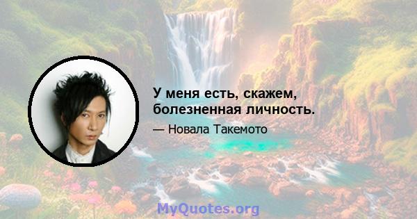 У меня есть, скажем, болезненная личность.