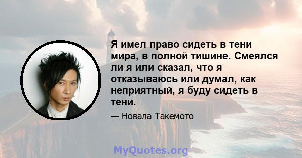 Я имел право сидеть в тени мира, в полной тишине. Смеялся ли я или сказал, что я отказываюсь или думал, как неприятный, я буду сидеть в тени.