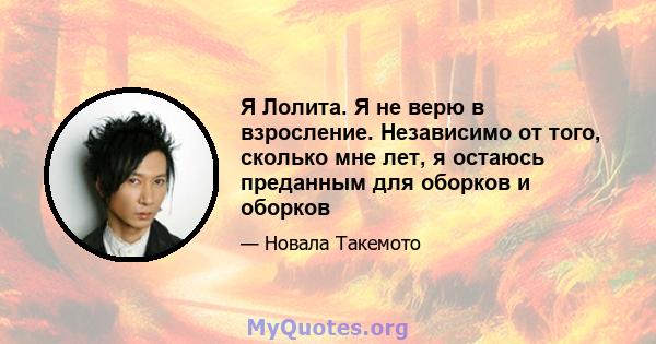 Я Лолита. Я не верю в взросление. Независимо от того, сколько мне лет, я остаюсь преданным для оборков и оборков