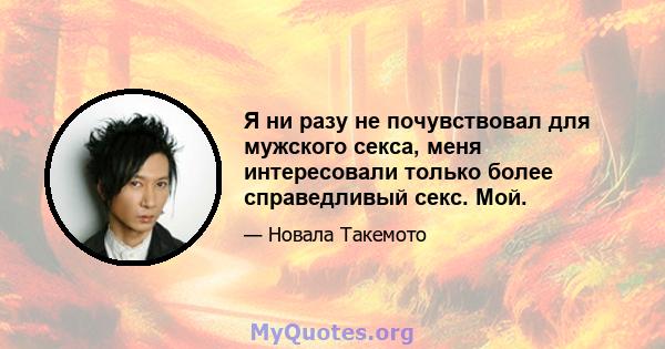 Я ни разу не почувствовал для мужского секса, меня интересовали только более справедливый секс. Мой.