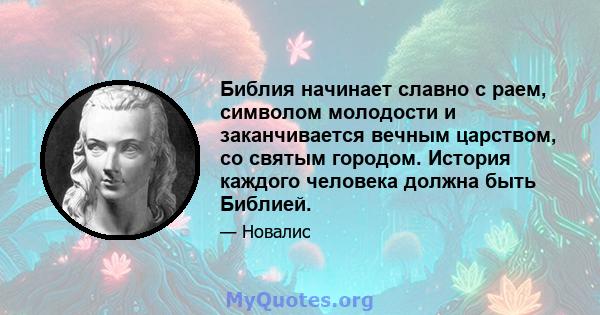 Библия начинает славно с раем, символом молодости и заканчивается вечным царством, со святым городом. История каждого человека должна быть Библией.