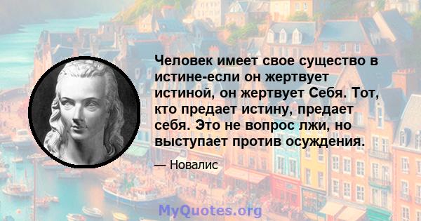 Человек имеет свое существо в истине-если он жертвует истиной, он жертвует Себя. Тот, кто предает истину, предает себя. Это не вопрос лжи, но выступает против осуждения.