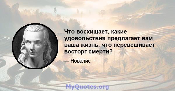 Что восхищает, какие удовольствия предлагает вам ваша жизнь, что перевешивает восторг смерти?