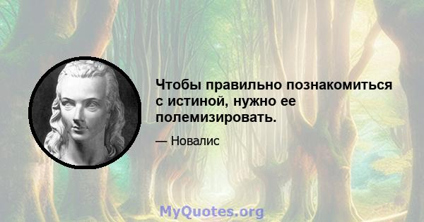 Чтобы правильно познакомиться с истиной, нужно ее полемизировать.