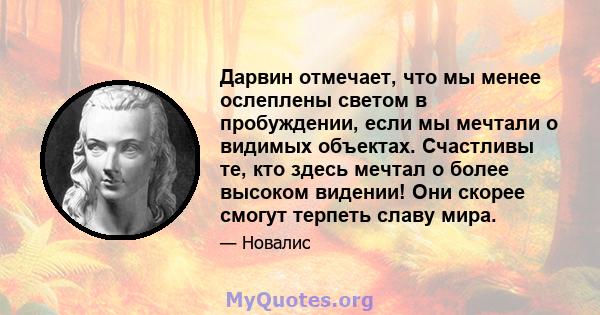 Дарвин отмечает, что мы менее ослеплены светом в пробуждении, если мы мечтали о видимых объектах. Счастливы те, кто здесь мечтал о более высоком видении! Они скорее смогут терпеть славу мира.