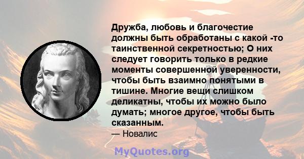 Дружба, любовь и благочестие должны быть обработаны с какой -то таинственной секретностью; О них следует говорить только в редкие моменты совершенной уверенности, чтобы быть взаимно понятыми в тишине. Многие вещи