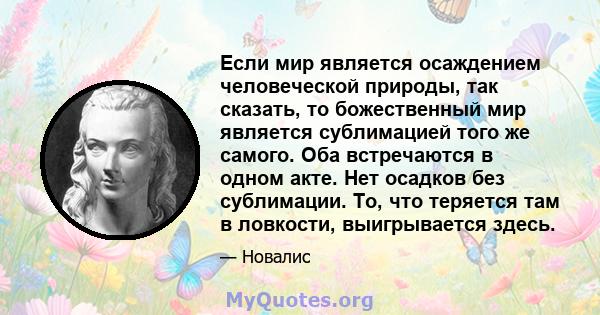 Если мир является осаждением человеческой природы, так сказать, то божественный мир является сублимацией того же самого. Оба встречаются в одном акте. Нет осадков без сублимации. То, что теряется там в ловкости,