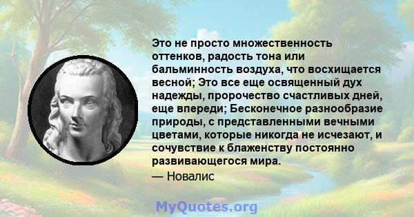 Это не просто множественность оттенков, радость тона или бальминность воздуха, что восхищается весной; Это все еще освященный дух надежды, пророчество счастливых дней, еще впереди; Бесконечное разнообразие природы, с