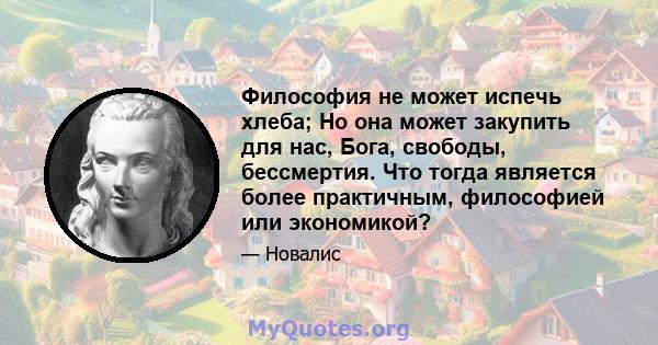 Философия не может испечь хлеба; Но она может закупить для нас, Бога, свободы, бессмертия. Что тогда является более практичным, философией или экономикой?