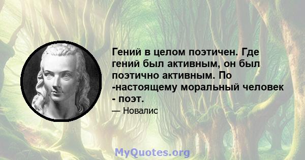 Гений в целом поэтичен. Где гений был активным, он был поэтично активным. По -настоящему моральный человек - поэт.