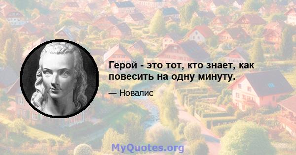 Герой - это тот, кто знает, как повесить на одну минуту.