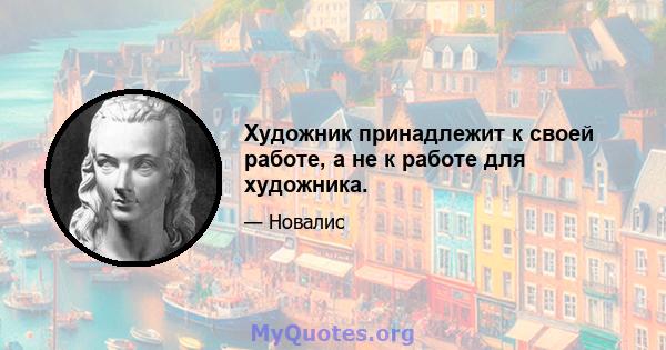 Художник принадлежит к своей работе, а не к работе для художника.