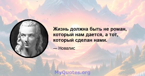 Жизнь должна быть не роман, который нам дается, а тот, который сделан нами.