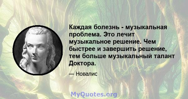 Каждая болезнь - музыкальная проблема. Это лечит музыкальное решение. Чем быстрее и завершить решение, тем больше музыкальный талант Доктора.