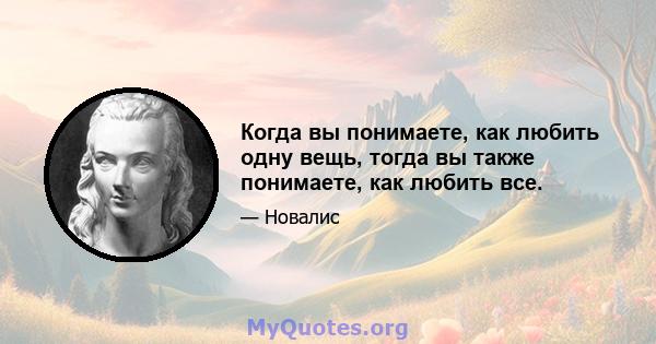 Когда вы понимаете, как любить одну вещь, тогда вы также понимаете, как любить все.