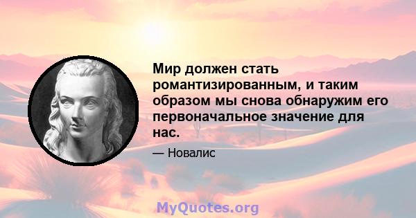 Мир должен стать романтизированным, и таким образом мы снова обнаружим его первоначальное значение для нас.