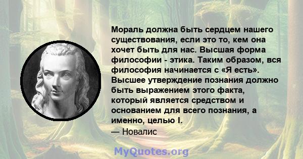 Мораль должна быть сердцем нашего существования, если это то, кем она хочет быть для нас. Высшая форма философии - этика. Таким образом, вся философия начинается с «Я есть». Высшее утверждение познания должно быть