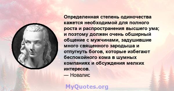 Определенная степень одиночества кажется необходимой для полного роста и распространения высшего ума; и поэтому должен очень обширный общение с мужчинами, задушившие много священного зародыша и отпугнуть богов, которые