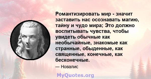 Романтизировать мир - значит заставить нас осознавать магию, тайну и чудо мира; Это должно воспитывать чувства, чтобы увидеть обычные как необычайные, знакомые как странные, обыденные, как священные, конечные, как