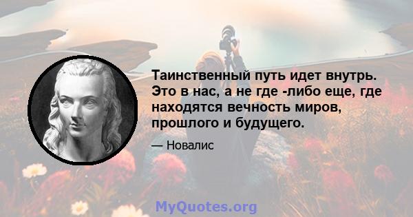 Таинственный путь идет внутрь. Это в нас, а не где -либо еще, где находятся вечность миров, прошлого и будущего.