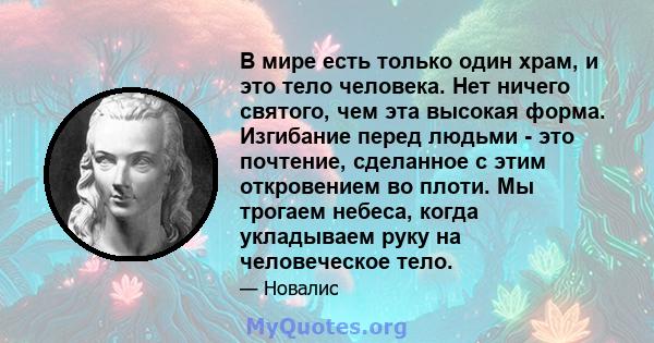 В мире есть только один храм, и это тело человека. Нет ничего святого, чем эта высокая форма. Изгибание перед людьми - это почтение, сделанное с этим откровением во плоти. Мы трогаем небеса, когда укладываем руку на