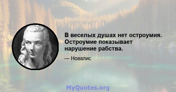 В веселых душах нет остроумия. Остроумие показывает нарушение рабства.