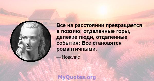 Все на расстоянии превращается в поэзию; отдаленные горы, далекие люди, отдаленные события; Все становятся романтичными.