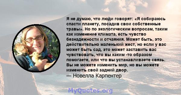 Я не думаю, что люди говорят: «Я собираюсь спасти планету, посадив свои собственные травы». Но по экологическим вопросам, таким как изменение климата, есть чувство безнадежности и отчаяния. Может быть, это действительно 