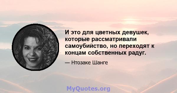 И это для цветных девушек, которые рассматривали самоубийство, но переходят к концам собственных радуг.