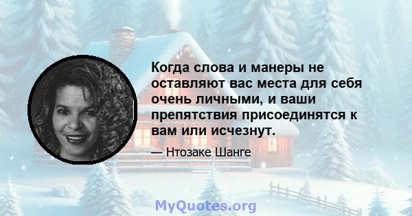 Когда слова и манеры не оставляют вас места для себя очень личными, и ваши препятствия присоединятся к вам или исчезнут.