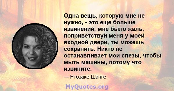 Одна вещь, которую мне не нужно, - это еще больше извинений, мне было жаль, поприветствуй меня у моей входной двери, ты можешь сохранить. Никто не останавливает мои слезы, чтобы мыть машины, потому что извините.