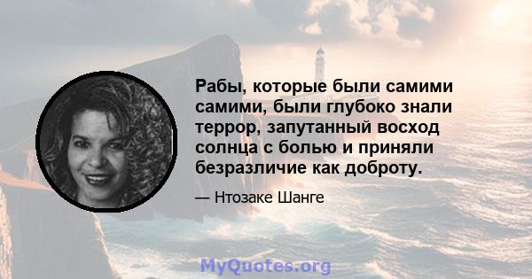 Рабы, которые были самими самими, были глубоко знали террор, запутанный восход солнца с болью и приняли безразличие как доброту.