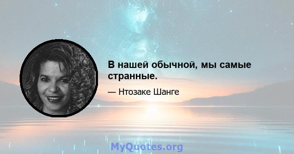 В нашей обычной, мы самые странные.