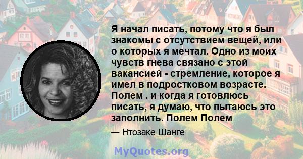 Я начал писать, потому что я был знакомы с отсутствием вещей, или о которых я мечтал. Одно из моих чувств гнева связано с этой вакансией - стремление, которое я имел в подростковом возрасте. Полем . и когда я готовлюсь