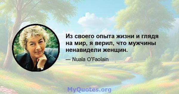 Из своего опыта жизни и глядя на мир, я верил, что мужчины ненавидели женщин.