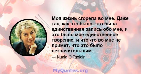 Моя жизнь сгорела во мне. Даже так, как это было, это была единственная запись обо мне, и это было мое единственное творение, и что -то во мне не примет, что это было незначительным.