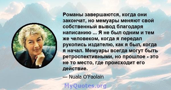 Романы завершаются, когда они закончат, но мемуары меняют свой собственный вывод благодаря написанию ... Я не был одним и тем же человеком, когда я передал рукопись издателю, как я был, когда я начал. Мемуары всегда