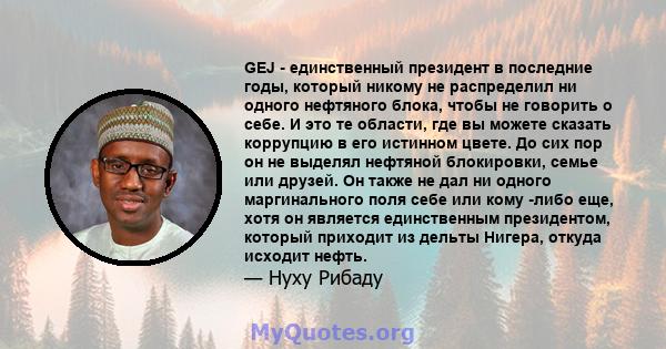 GEJ - единственный президент в последние годы, который никому не распределил ни одного нефтяного блока, чтобы не говорить о себе. И это те области, где вы можете сказать коррупцию в его истинном цвете. До сих пор он не