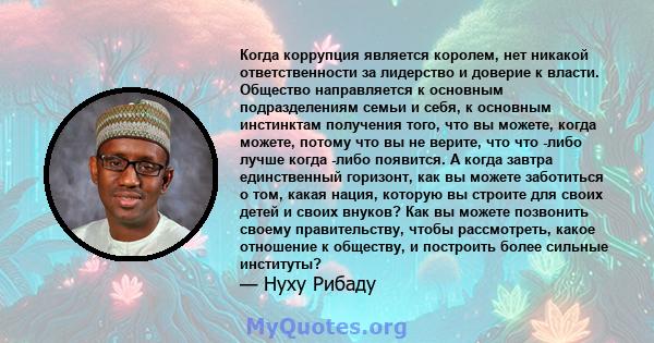 Когда коррупция является королем, нет никакой ответственности за лидерство и доверие к власти. Общество направляется к основным подразделениям семьи и себя, к основным инстинктам получения того, что вы можете, когда