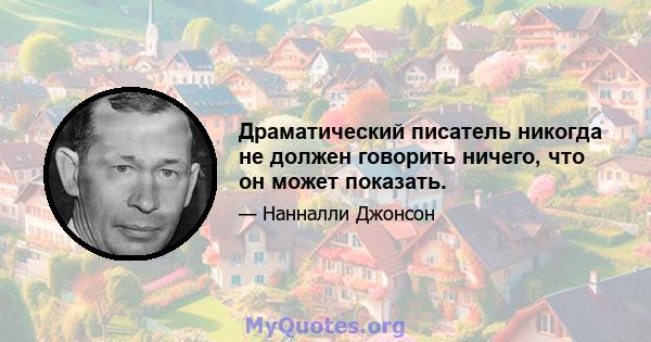 Драматический писатель никогда не должен говорить ничего, что он может показать.