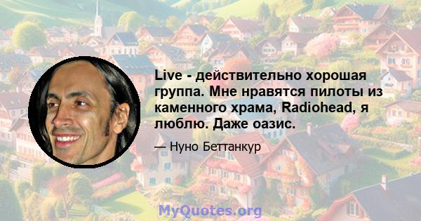 Live - действительно хорошая группа. Мне нравятся пилоты из каменного храма, Radiohead, я люблю. Даже оазис.