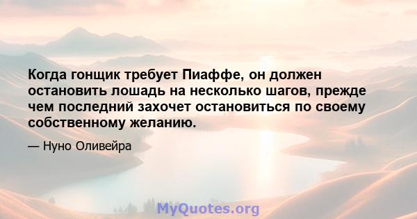 Когда гонщик требует Пиаффе, он должен остановить лошадь на несколько шагов, прежде чем последний захочет остановиться по своему собственному желанию.