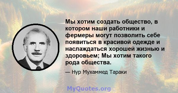 Мы хотим создать общество, в котором наши работники и фермеры могут позволить себе появиться в красивой одежде и наслаждаться хорошей жизнью и здоровьем; Мы хотим такого рода общества.