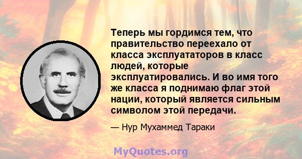 Теперь мы гордимся тем, что правительство переехало от класса эксплуататоров в класс людей, которые эксплуатировались. И во имя того же класса я поднимаю флаг этой нации, который является сильным символом этой передачи.