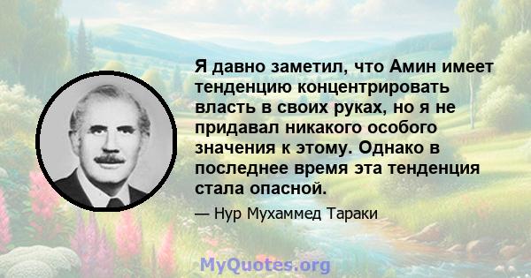 Я давно заметил, что Амин имеет тенденцию концентрировать власть в своих руках, но я не придавал никакого особого значения к этому. Однако в последнее время эта тенденция стала опасной.